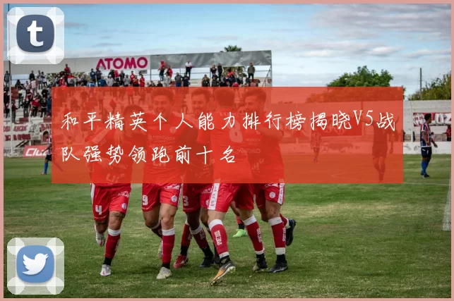 和平精英个人能力排行榜揭晓V5战队强势领跑前十名