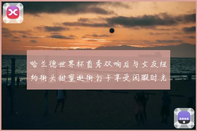 哈兰德世界杯首秀双响后与女友纽约街头甜蜜逛街打卡享受闲暇时光