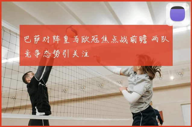 巴萨对阵皇马欧冠焦点战前瞻 两队竞争态势引关注