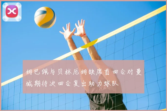 姆巴佩与贝林厄姆缺席首回合对曼城期待次回合复出助力球队