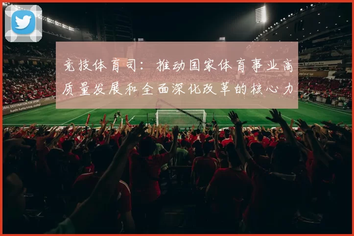 竞技体育司：推动国家体育事业高质量发展和全面深化改革的核心力量