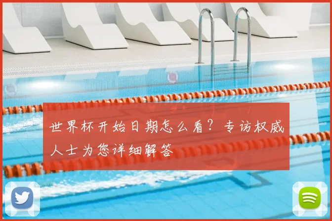 世界杯开始日期怎么看？专访权威人士为您详细解答