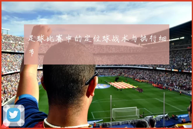 足球比赛中的定位球战术与执行细节