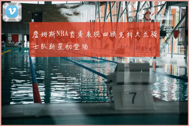 詹姆斯NBA首秀表现回顾克利夫兰骑士队新星初登场