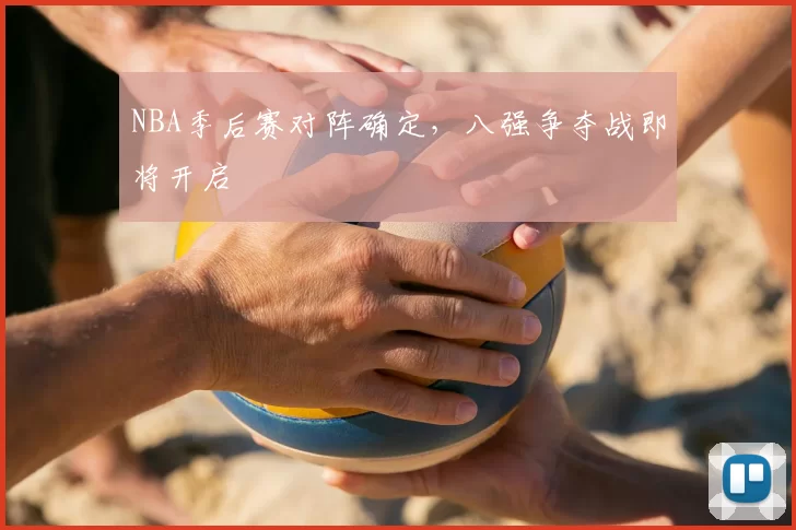 NBA季后赛对阵确定，八强争夺战即将开启
