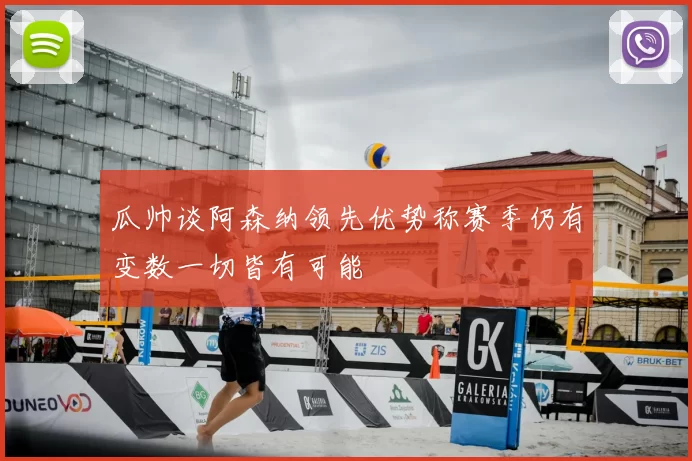 瓜帅谈阿森纳领先优势称赛季仍有变数一切皆有可能