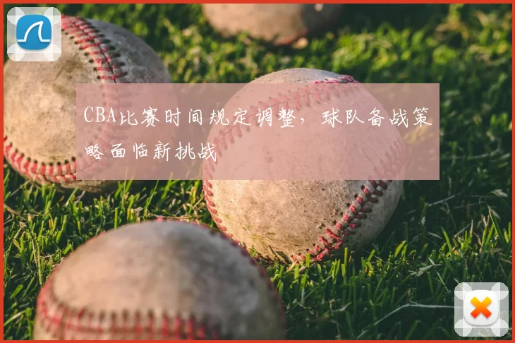 CBA比赛时间规定调整，球队备战策略面临新挑战