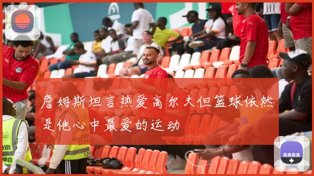 詹姆斯坦言热爱高尔夫但篮球依然是他心中最爱的运动
