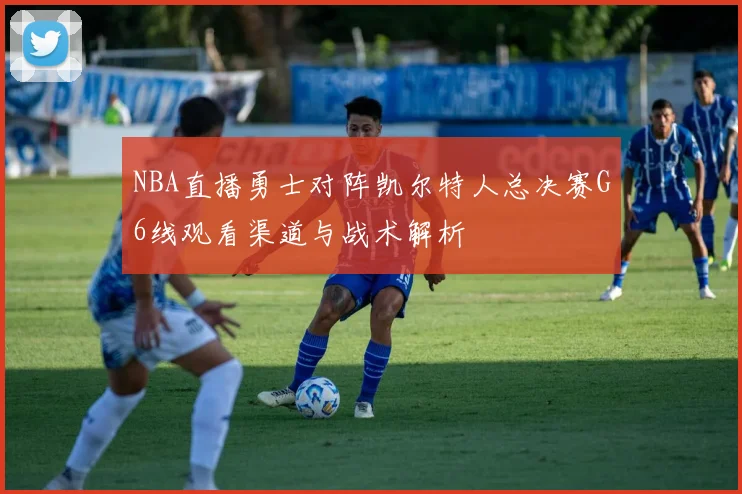 NBA直播勇士对阵凯尔特人总决赛G6线观看渠道与战术解析