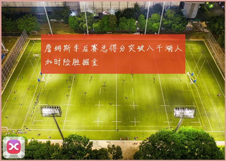 詹姆斯季后赛总得分突破八千湖人加时险胜掘金