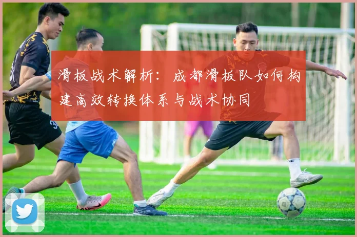 滑板战术解析：成都滑板队如何构建高效转换体系与战术协同