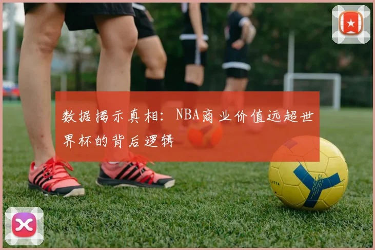 数据揭示真相：NBA商业价值远超世界杯的背后逻辑