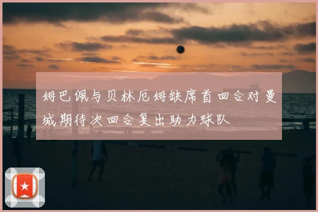 姆巴佩与贝林厄姆缺席首回合对曼城期待次回合复出助力球队