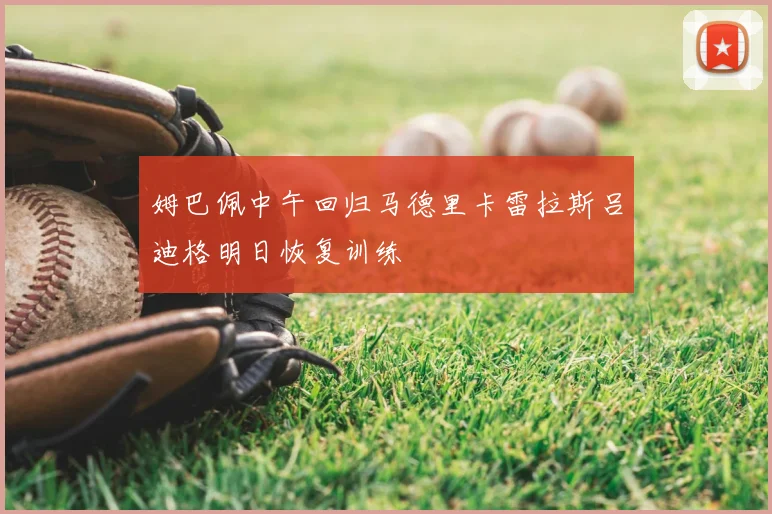 姆巴佩中午回归马德里卡雷拉斯吕迪格明日恢复训练