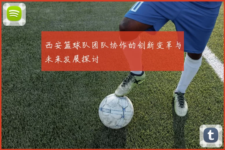 西安篮球队团队协作的创新变革与未来发展探讨