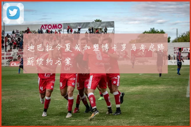 迪巴拉今夏或加盟博卡罗马考虑降薪续约方案