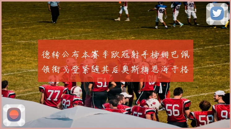 德转公布本赛季欧冠射手榜姆巴佩领衔戈登紧随其后奥斯梅恩海于格表现抢眼