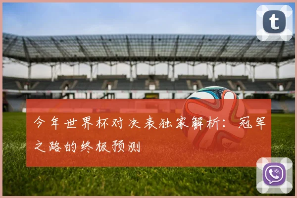 今年世界杯对决表独家解析:冠军之路的终极预测