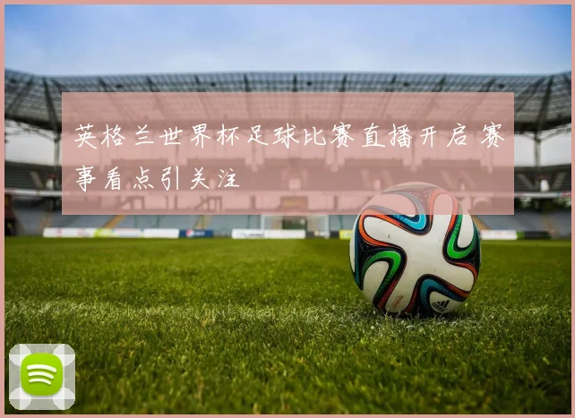 英格兰世界杯足球比赛直播开启 赛事看点引关注