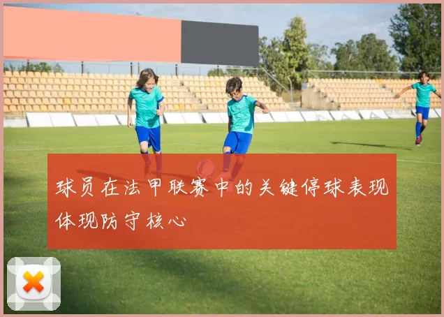 球员在法甲联赛中的关键停球表现体现防守核心