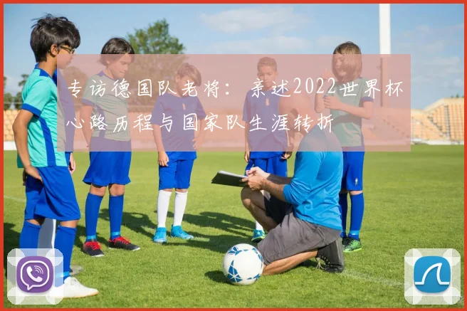 专访德国队老将：亲述2022世界杯心路历程与国家队生涯转折