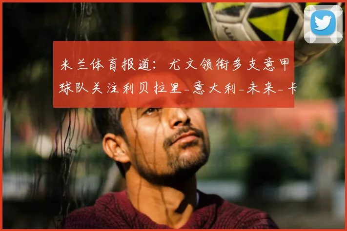 米兰体育报道：尤文领衔多支意甲球队关注利贝拉里_意大利_未来_卡坦萨罗
