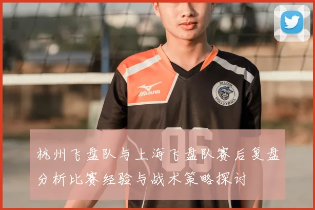 杭州飞盘队与上海飞盘队赛后复盘分析比赛经验与战术策略探讨