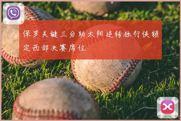 保罗关键三分助太阳逆转独行侠锁定西部决赛席位