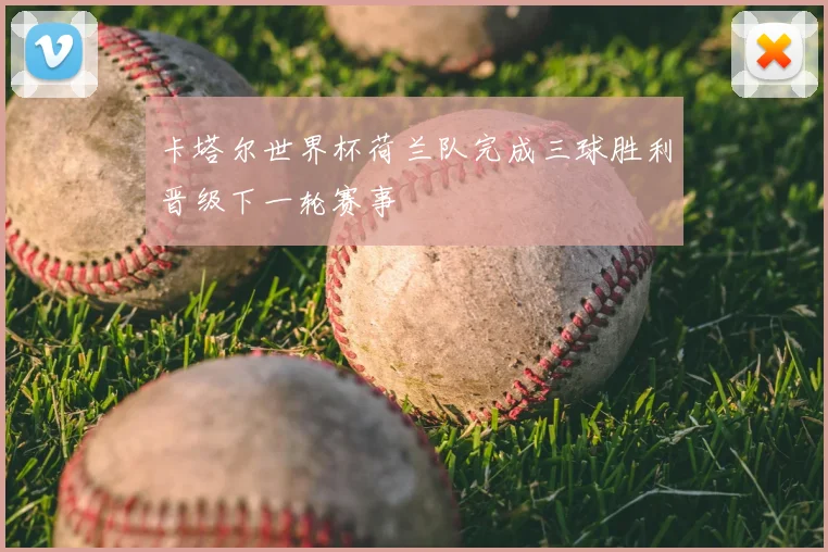 卡塔尔世界杯荷兰队完成三球胜利晋级下一轮赛事