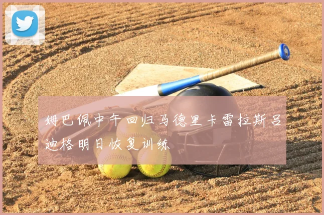 姆巴佩中午回归马德里卡雷拉斯吕迪格明日恢复训练