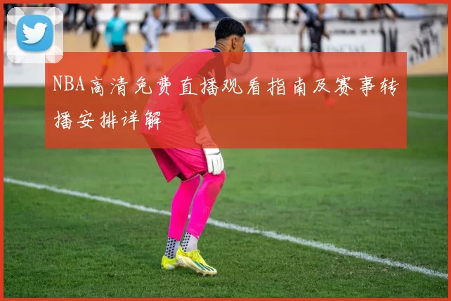 NBA高清免费直播观看指南及赛事转播安排详解