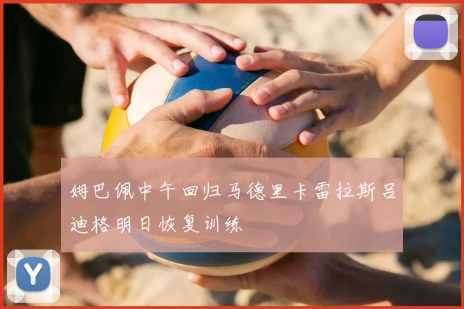 姆巴佩中午回归马德里卡雷拉斯吕迪格明日恢复训练