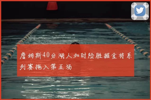 詹姆斯40分湖人加时险胜掘金将系列赛拖入第五场