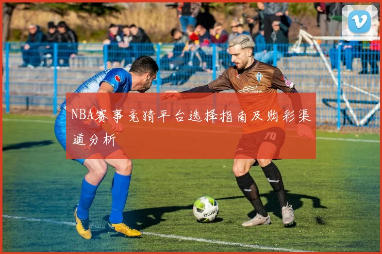 NBA赛事竞猜平台选择指南及购彩渠道分析