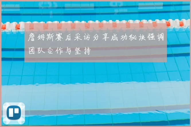 詹姆斯赛后采访分享成功秘诀强调团队合作与坚持