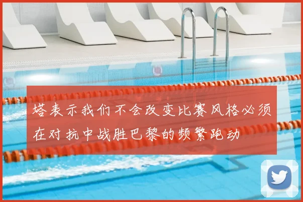 塔表示我们不会改变比赛风格必须在对抗中战胜巴黎的频繁跑动