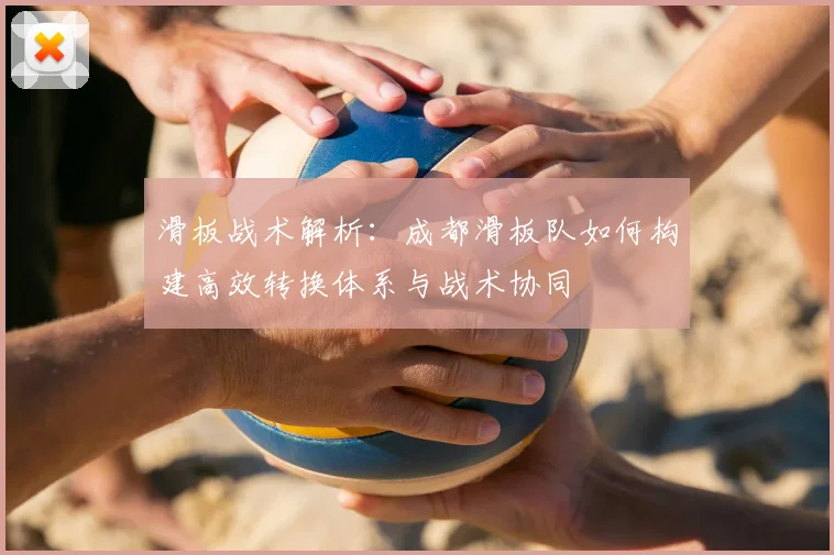 滑板战术解析：成都滑板队如何构建高效转换体系与战术协同