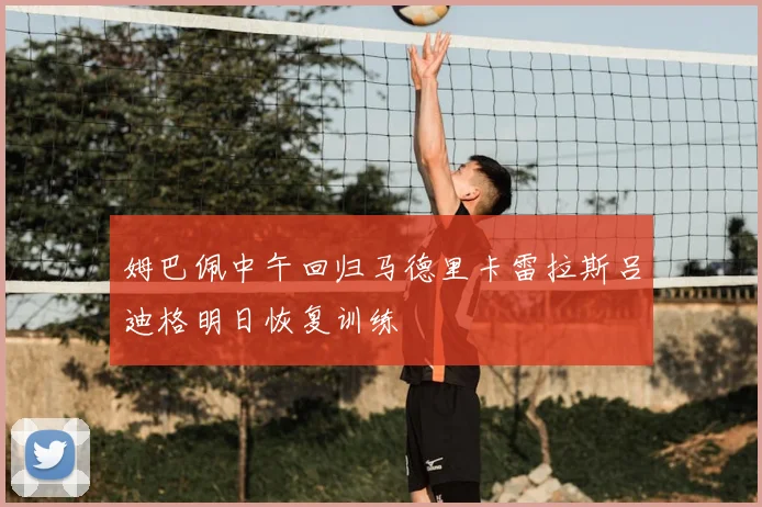 姆巴佩中午回归马德里卡雷拉斯吕迪格明日恢复训练