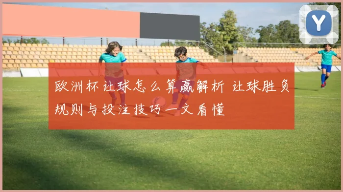 欧洲杯让球怎么算赢解析 让球胜负规则与投注技巧一文看懂