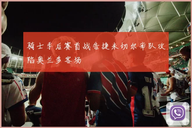 骑士季后赛首战告捷米切尔率队攻陷奥兰多客场