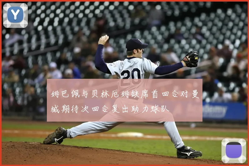 姆巴佩与贝林厄姆缺席首回合对曼城期待次回合复出助力球队