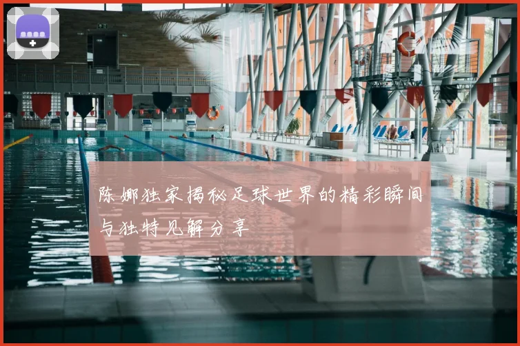 陈娜独家揭秘足球世界的精彩瞬间与独特见解分享