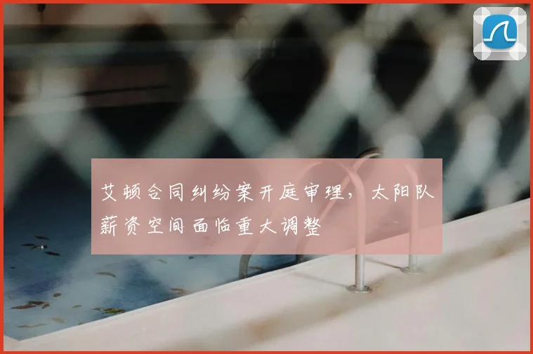 艾顿合同纠纷案开庭审理，太阳队薪资空间面临重大调整
