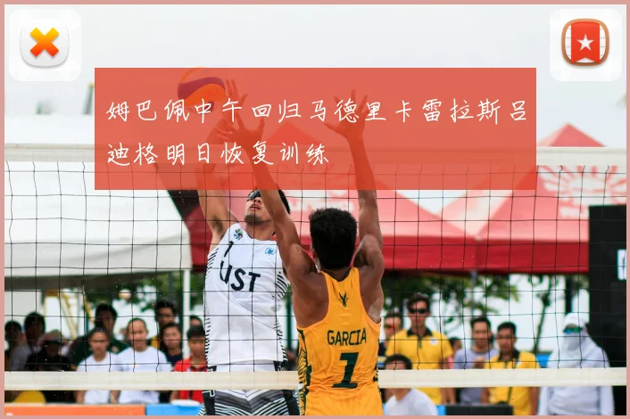 姆巴佩中午回归马德里卡雷拉斯吕迪格明日恢复训练