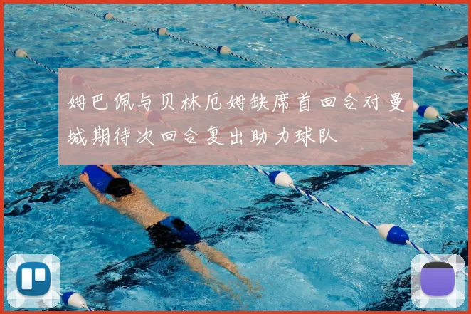姆巴佩与贝林厄姆缺席首回合对曼城期待次回合复出助力球队