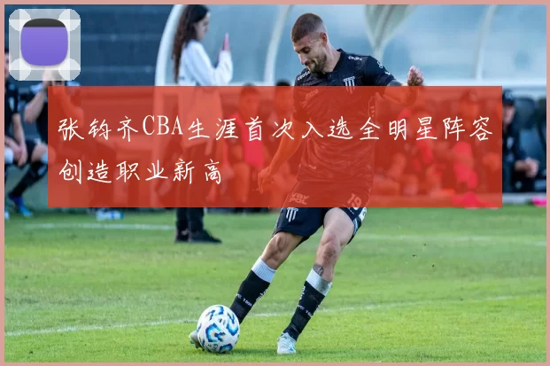 张钧齐CBA生涯首次入选全明星阵容创造职业新高