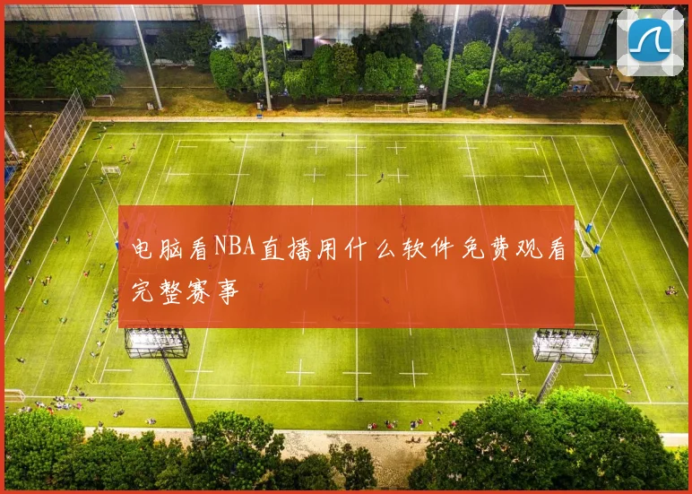 电脑看NBA直播用什么软件免费观看完整赛事