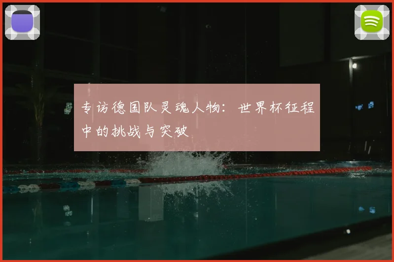 专访德国队灵魂人物:世界杯征程中的挑战与突破