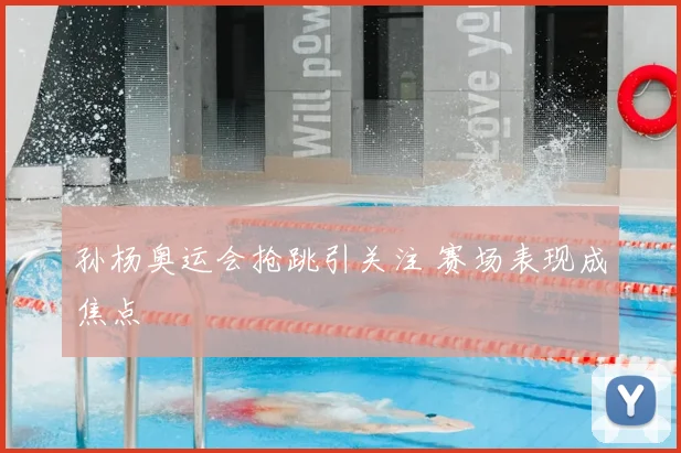 孙杨奥运会抢跳引关注 赛场表现成焦点