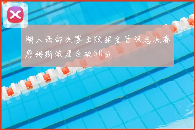 湖人西部决赛击败掘金晋级总决赛詹姆斯浓眉合砍50分